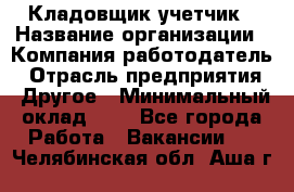 Кладовщик-учетчик › Название организации ­ Компания-работодатель › Отрасль предприятия ­ Другое › Минимальный оклад ­ 1 - Все города Работа » Вакансии   . Челябинская обл.,Аша г.